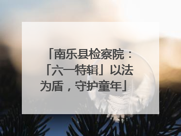 南乐县检察院：「六一特辑」以法为盾，守护童年