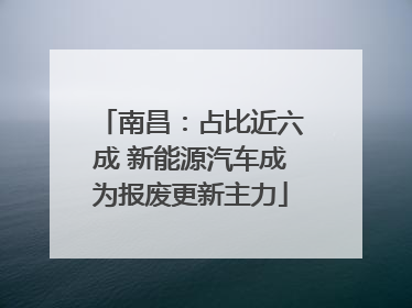 南昌：占比近六成 新能源汽车成为报废更新主力