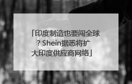 印度制造也要闯全球？Shein据悉将扩大印度供应商网络