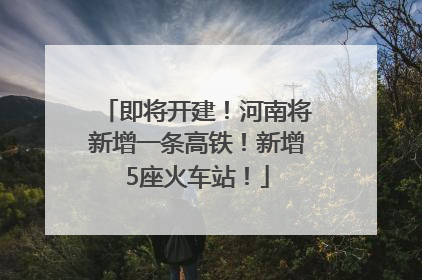 即将开建！河南将新增一条高铁！新增5座火车站！