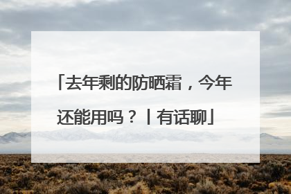 去年剩的防晒霜，今年还能用吗？丨有话聊