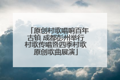 原创村歌唱响百年古镇 成都彭州举行村歌传唱暨四季村歌原创歌曲展演