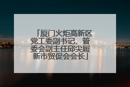厦门火炬高新区党工委副书记、管委会副主任邱尖履新市贸促会会长