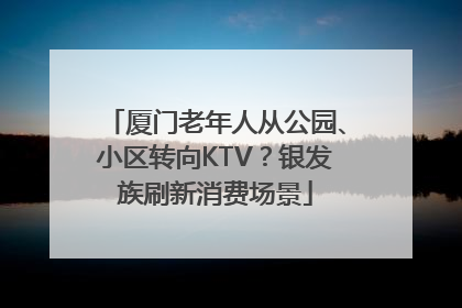 厦门老年人从公园、小区转向KTV？银发族刷新消费场景