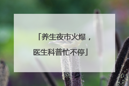 养生夜市火爆，医生科普忙不停