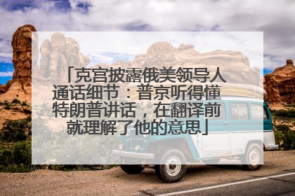 克宫披露俄美领导人通话细节：普京听得懂特朗普讲话，在翻译前就理解了他的意思