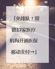 免排队！常德17家医疗机构开通医保移动支付→
