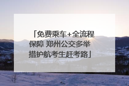 免费乘车+全流程保障 郑州公交多举措护航考生赶考路