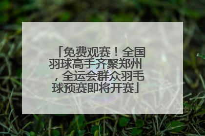 免费观赛！全国羽球高手齐聚郑州，全运会群众羽毛球预赛即将开赛