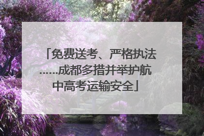 免费送考、严格执法……成都多措并举护航中高考运输安全