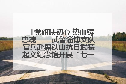 党旗映初心 热血铸忠魂——武警淄博支队官兵赴黑铁山抗日武装起义纪念馆开展“七一”主题党日活动