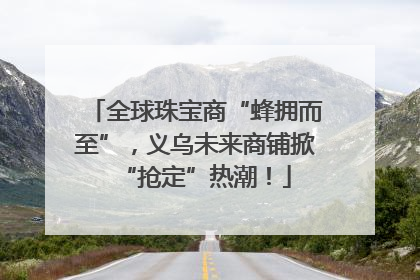 全球珠宝商“蜂拥而至”，义乌未来商铺掀“抢定”热潮！