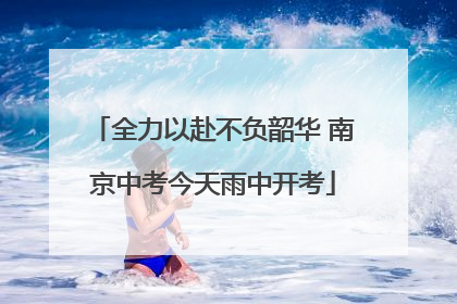 全力以赴不负韶华 南京中考今天雨中开考