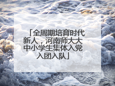 全周期培育时代新人，河南师大大中小学生集体入党入团入队