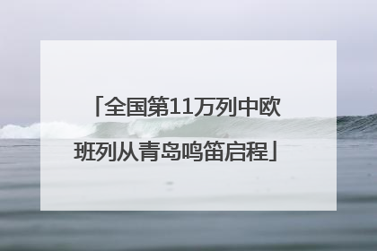 全国第11万列中欧班列从青岛鸣笛启程