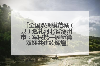 全国双拥模范城（县）巡礼河北省涿州市：军民携手展新篇 双拥共建续辉煌