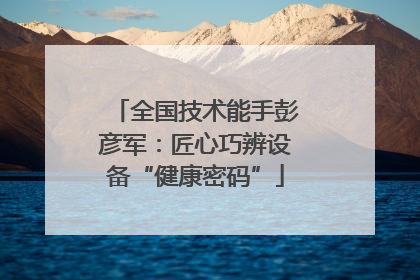 全国技术能手彭彦军：匠心巧辨设备“健康密码”