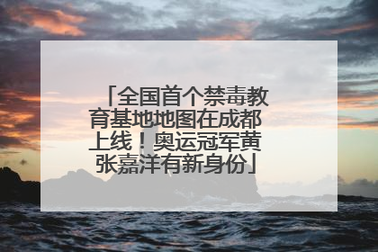 全国首个禁毒教育基地地图在成都上线！奥运冠军黄张嘉洋有新身份
