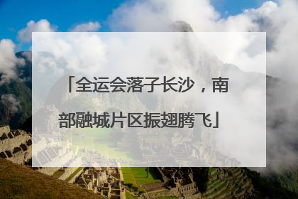 全运会落子长沙，南部融城片区振翅腾飞