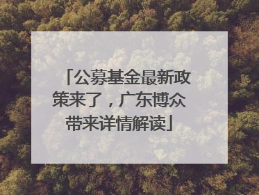 公募基金最新政策来了，广东博众带来详情解读