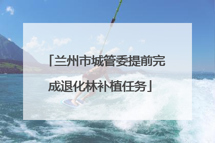 兰州市城管委提前完成退化林补植任务