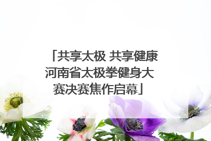 共享太极 共享健康 河南省太极拳健身大赛决赛焦作启幕