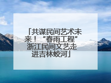 共谋民间艺术未来！“春雨工程” 浙江民间文艺走进吉林蛟河