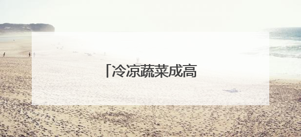 冷凉蔬菜成高原乡村热产业