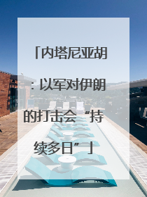 内塔尼亚胡：以军对伊朗的打击会“持续多日”