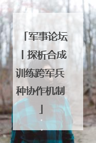 军事论坛丨探析合成训练跨军兵种协作机制