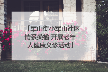 军山街小军山社区情系桑榆 开展老年人健康义诊活动
