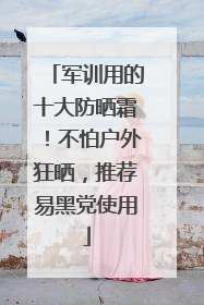 军训用的十大防晒霜！不怕户外狂晒，推荐易黑党使用
