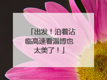 出发！沿着沾临高速看淄博也太美了！