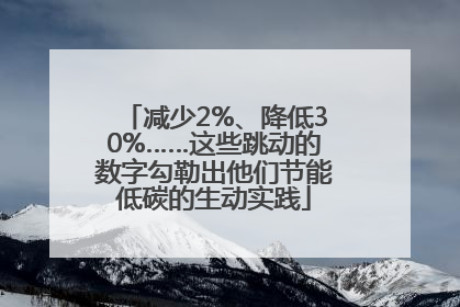 减少2%、降低30%……这些跳动的数字勾勒出他们节能低碳的生动实践