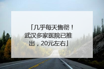 几乎每天售罄！武汉多家医院已推出，20元左右