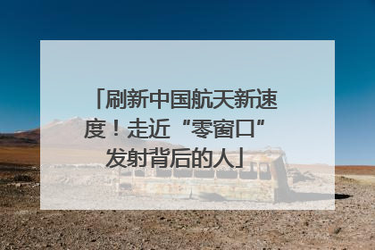 刷新中国航天新速度！走近“零窗口”发射背后的人