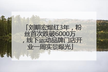 刘畊宏爆红3年，粉丝首次跌破6000万，线下运动品牌门店开业一周实景曝光