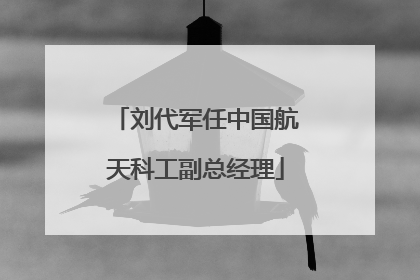 刘代军任中国航天科工副总经理