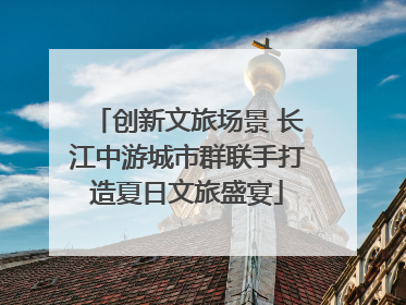 创新文旅场景 长江中游城市群联手打造夏日文旅盛宴