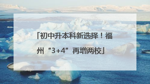 初中升本科新选择！福州“3+4”再增两校