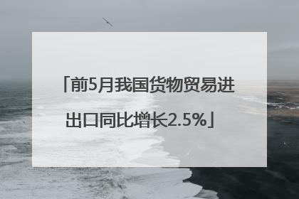 前5月我国货物贸易进出口同比增长2.5%