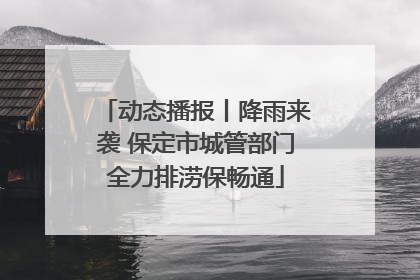 动态播报丨降雨来袭 保定市城管部门全力排涝保畅通