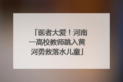 医者大爱！河南一高校教师跳入黄河勇救落水儿童