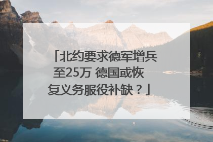 北约要求德军增兵至25万 德国或恢复义务服役补缺？