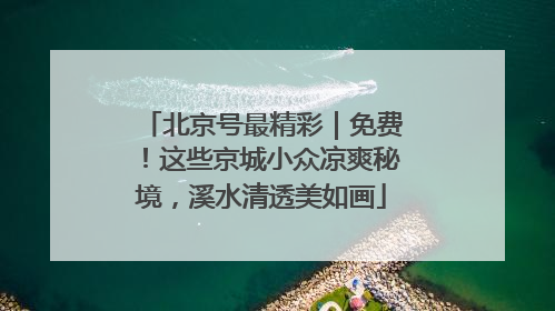 北京号最精彩｜免费！这些京城小众凉爽秘境，溪水清透美如画