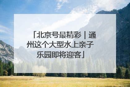 北京号最精彩｜通州这个大型水上亲子乐园即将迎客