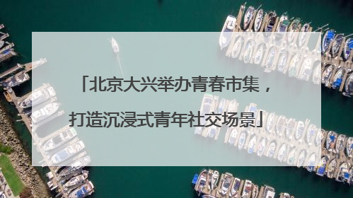 北京大兴举办青春市集，打造沉浸式青年社交场景