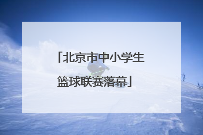 北京市中小学生篮球联赛落幕