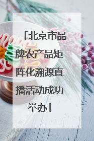 北京市品牌农产品矩阵化溯源直播活动成功举办