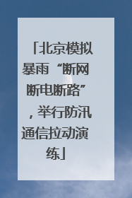北京模拟暴雨“断网断电断路”，举行防汛通信拉动演练